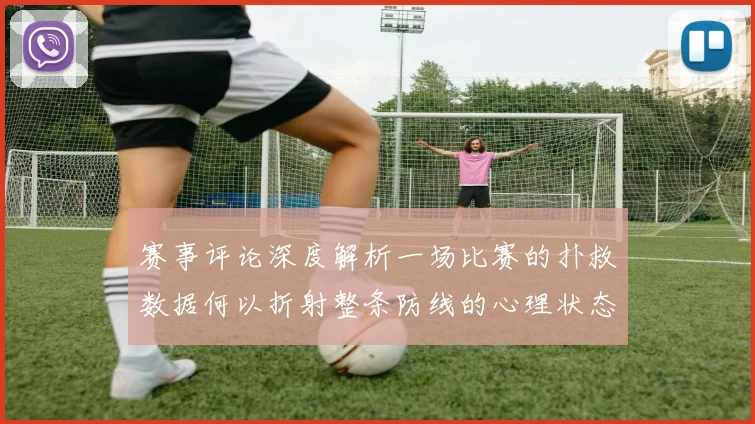 赛事评论深度解析一场比赛的扑救数据何以折射整条防线的心理状态