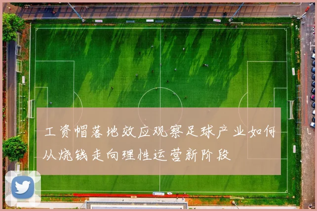 工资帽落地效应观察足球产业如何从烧钱走向理性运营新阶段