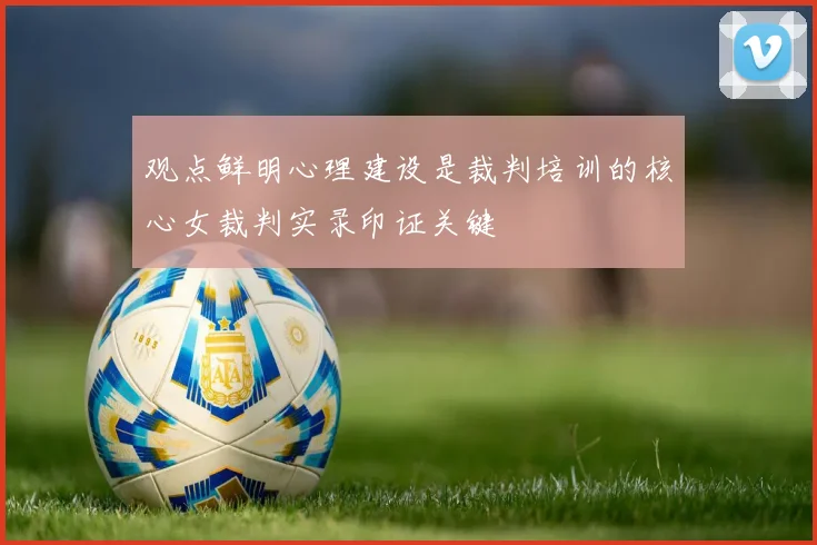 观点鲜明心理建设是裁判培训的核心女裁判实录印证关键